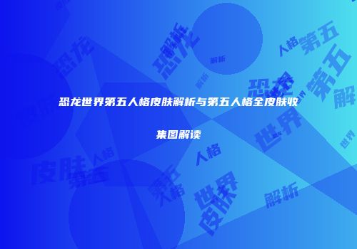 恐龙世界第五人格皮肤解析与第五人格全皮肤收集图解读