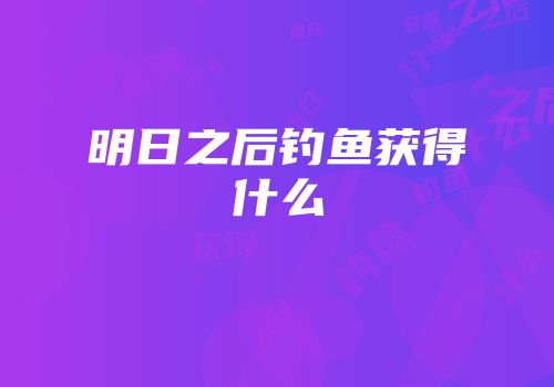明日之后钓鱼获得什么