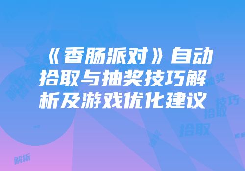 《香肠派对》自动拾取与抽奖技巧解析及游戏优化建议