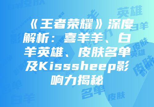《王者荣耀》深度解析：喜羊羊、白羊英雄、皮肤名单及Kisssheep影响力揭秘