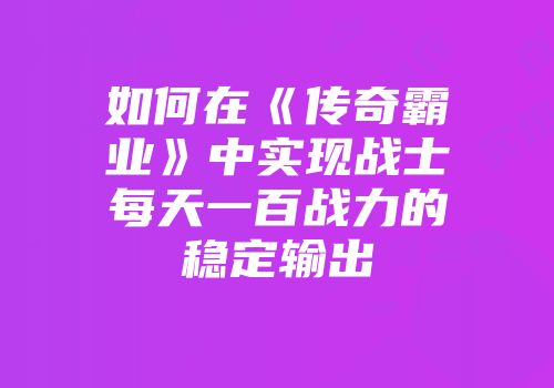 如何在《传奇霸业》中实现战士每天一百战力的稳定输出