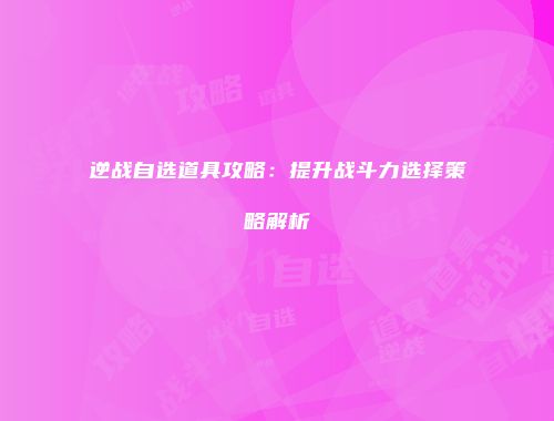 逆战自选道具攻略：提升战斗力选择策略解析