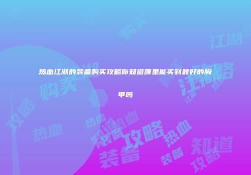 热血江湖的装备购买攻略你知道哪里能买到最好的胸甲吗