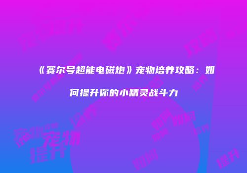 《赛尔号超能电磁炮》宠物培养攻略：如何提升你的小精灵战斗力