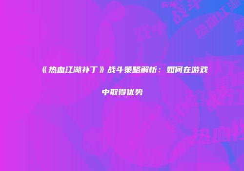 《热血江湖补丁》战斗策略解析：如何在游戏中取得优势