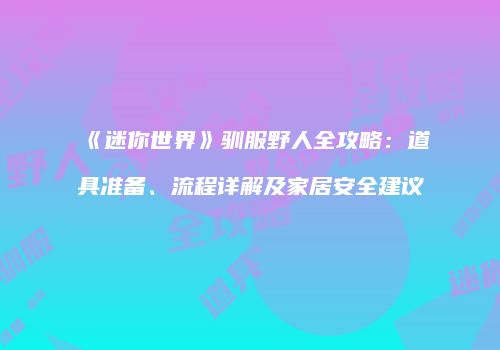 《迷你世界》驯服野人全攻略：道具准备、流程详解及家居安全建议