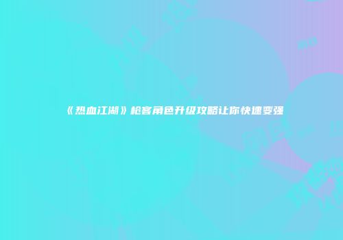 《热血江湖》枪客角色升级攻略让你快速变强