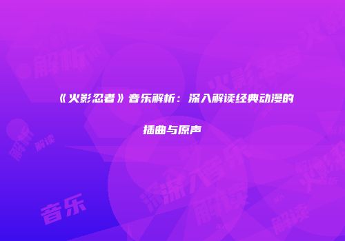 《火影忍者》音乐解析：深入解读经典动漫的插曲与原声