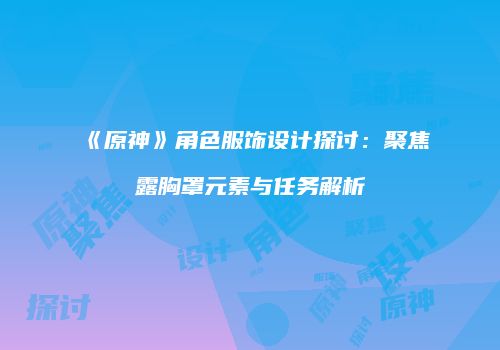 《原神》角色服饰设计探讨：聚焦露胸罩元素与任务解析