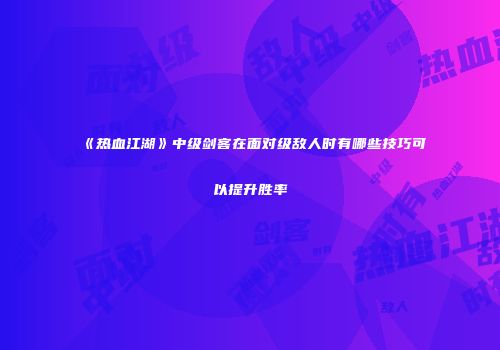 《热血江湖》中级剑客在面对级敌人时有哪些技巧可以提升胜率