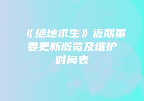 《绝地求生》近期重要更新概览及维护时间表