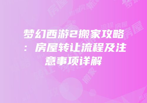 梦幻西游2搬家攻略：房屋转让流程及注意事项详解