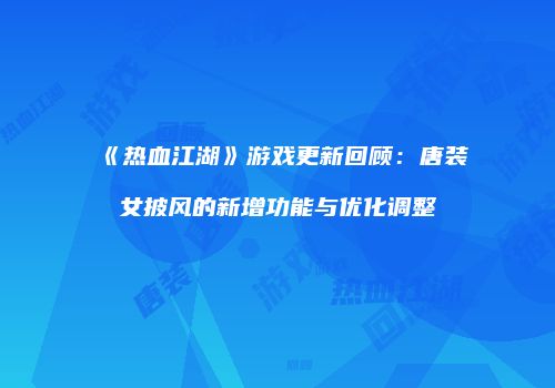 《热血江湖》游戏更新回顾：唐装女披风的新增功能与优化调整