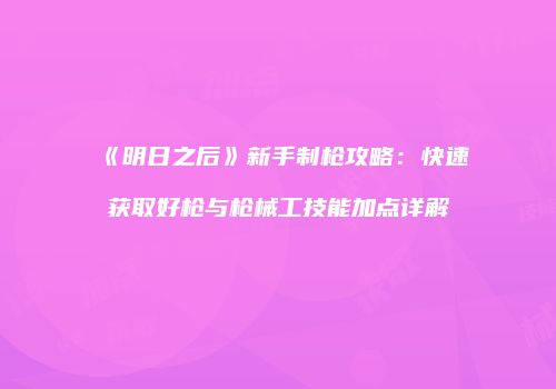 《明日之后》新手制枪攻略：快速获取好枪与枪械工技能加点详解