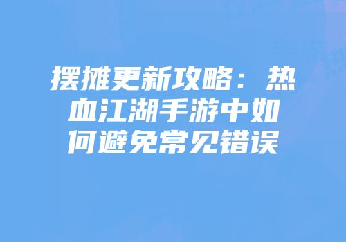 摆摊更新攻略：热血江湖手游中如何避免常见错误