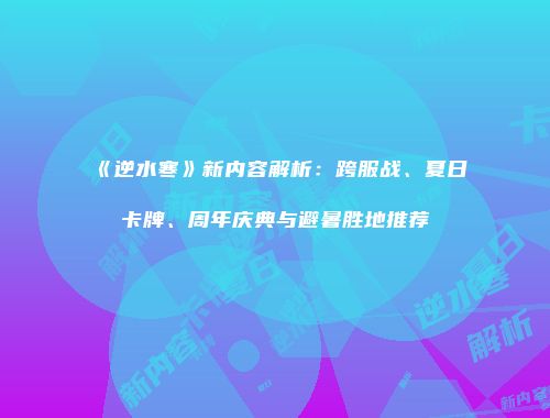 《逆水寒》新内容解析：跨服战、夏日卡牌、周年庆典与避暑胜地推荐