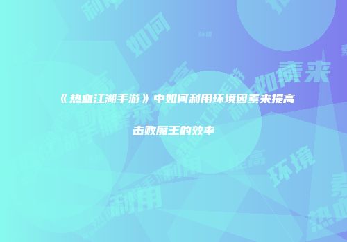 《热血江湖手游》中如何利用环境因素来提高击败魔王的效率