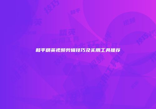 和平精英视频剪辑技巧及实用工具推荐