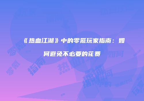 《热血江湖》中的零氪玩家指南：如何避免不必要的花费