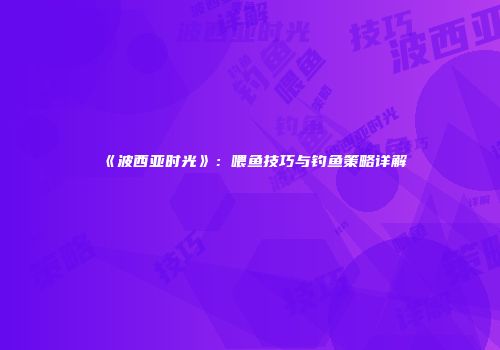 《波西亚时光》：喂鱼技巧与钓鱼策略详解