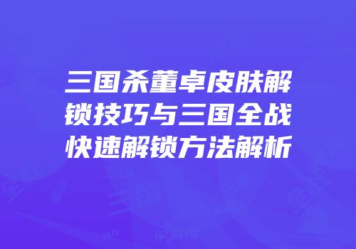 三国杀董卓皮肤解锁技巧与三国全战快速解锁方法解析