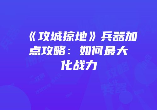 《攻城掠地》兵器加点攻略：如何最大化战力