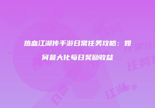 热血江湖传手游日常任务攻略:如何最大化每日奖励收益