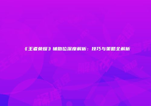 《王者荣耀》辅助位深度解析：技巧与策略全解析