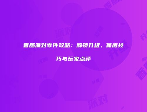 香肠派对零件攻略：解锁升级、保底技巧与玩家点评