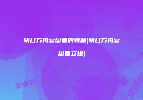 明日方舟爱国者的装备(明日方舟爱国者立绘)