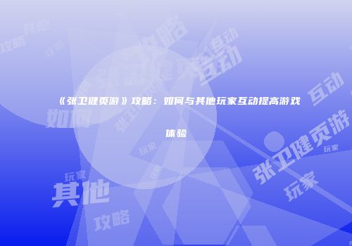 《张卫健页游》攻略：如何与其他玩家互动提高游戏体验