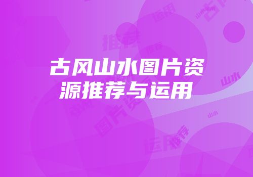 古风山水图片资源推荐与运用