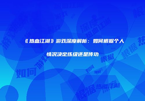 《热血江湖》游戏深度解析：如何根据个人情况决定练级还是传功