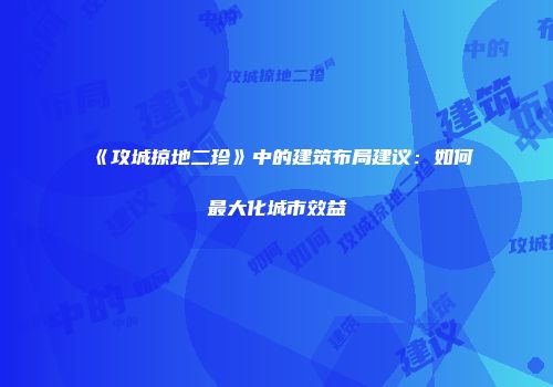 《攻城掠地二珍》中的建筑布局建议:如何最大化城市效益