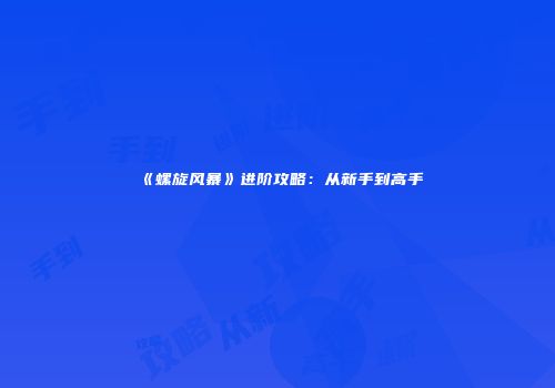 《螺旋风暴》进阶攻略：从新手到高手