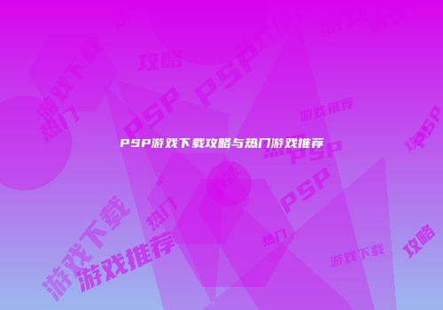 PSP游戏下载攻略与热门游戏推荐