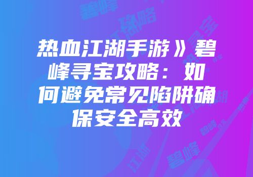 热血江湖手游》碧峰寻宝攻略：如何避免常见陷阱确保安全高效