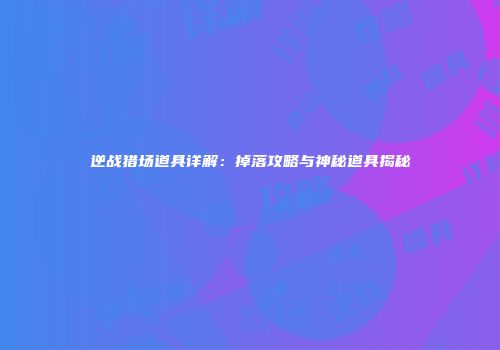 逆战猎场道具详解：掉落攻略与神秘道具揭秘