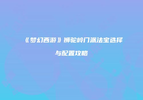 《梦幻西游》狮驼岭门派法宝选择与配置攻略