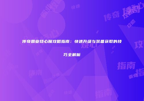传奇霸业烧心魔攻略指南:快速升级与装备获取的技巧全解析