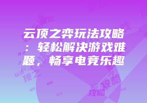 云顶之弈玩法攻略：轻松解决游戏难题，畅享电竞乐趣