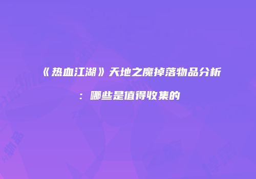 《热血江湖》天地之魔掉落物品分析：哪些是值得收集的