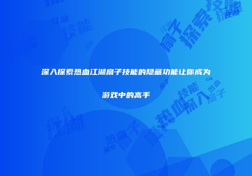 深入探索热血江湖扇子技能的隐藏功能让你成为游戏中的高手