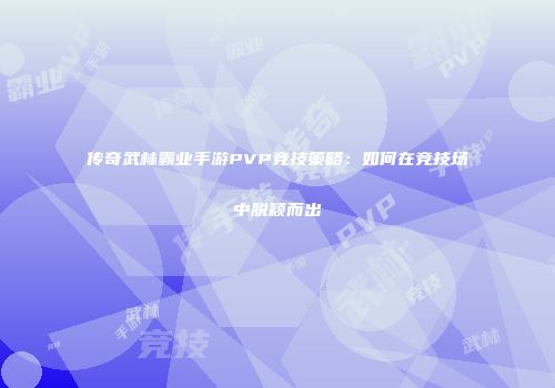 传奇武林霸业手游PVP竞技策略:如何在竞技场中脱颖而出