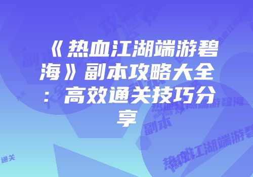 《热血江湖端游碧海》副本攻略大全：高效通关技巧分享