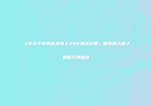 《传奇手游霸业永恒》PVE挑战攻略：面对强大敌人如何巧妙应对
