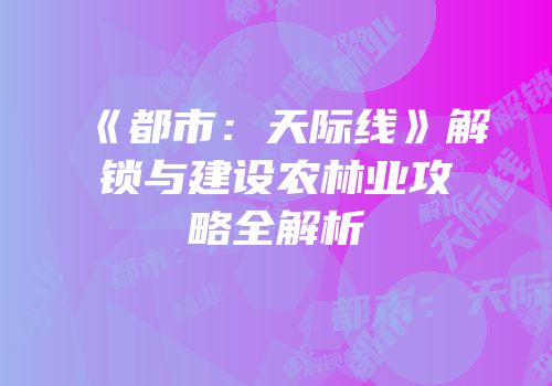 《都市：天际线》解锁与建设农林业攻略全解析