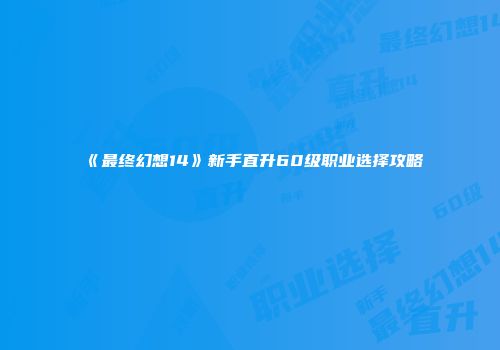 《最终幻想14》新手直升60级职业选择攻略