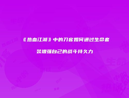 《热血江湖》中的刀客如何通过生命套装增强自己的战斗持久力