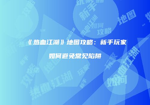 《热血江湖》地图攻略：新手玩家如何避免常见陷阱